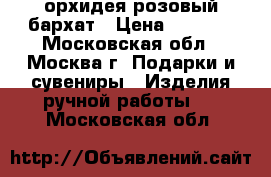 орхидея розовый бархат › Цена ­ 1 600 - Московская обл., Москва г. Подарки и сувениры » Изделия ручной работы   . Московская обл.